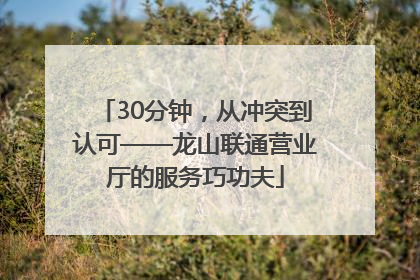 30分钟，从冲突到认可——龙山联通营业厅的服务巧功夫