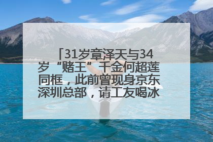 31岁章泽天与34岁“赌王”千金何超莲同框，此前曾现身京东深圳总部，请工友喝冰饮，点了300多杯