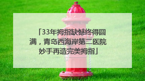 33年拇指缺憾终得圆满，青岛西海岸第二医院妙手再造完美拇指