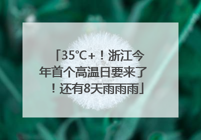 35℃+！浙江今年首个高温日要来了！还有8天雨雨雨