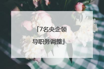 7名央企领导职务调整