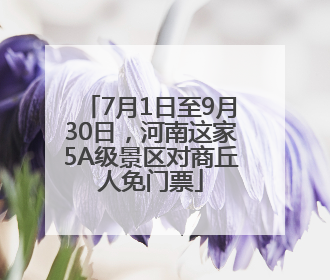 7月1日至9月30日，河南这家5A级景区对商丘人免门票
