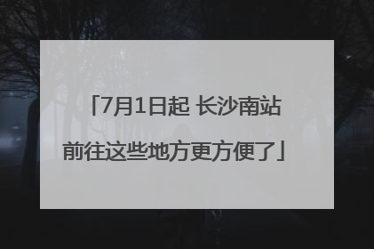 7月1日起 长沙南站前往这些地方更方便了