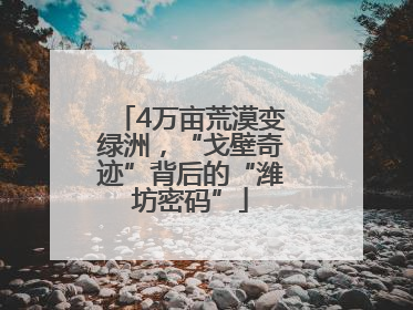 4万亩荒漠变绿洲，“戈壁奇迹”背后的“潍坊密码”