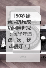 50岁徐若瑄抗癌成功回应近况：每半年追踪一次，状态很好！