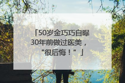 50岁金巧巧自曝30年前做过医美，“很后悔！”