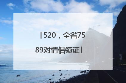 520，全省7589对情侣领证