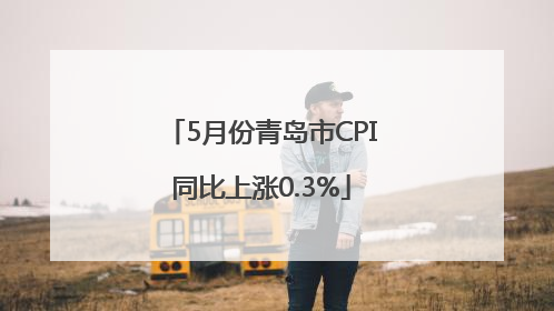 5月份青岛市CPI同比上涨0.3%