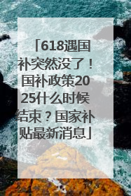 618遇国补突然没了!国补政策2025什么时候结束?国家补贴最新消息