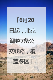 6月20日起，北京调整7条公交线路，覆盖多区