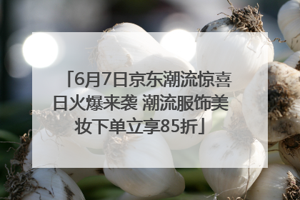 6月7日京东潮流惊喜日火爆来袭 潮流服饰美妆下单立享85折