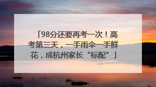98分还要再考一次！高考第三天，一手雨伞一手鲜花，成杭州家长“标配”