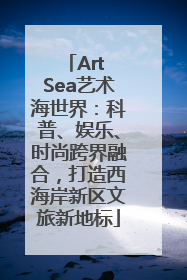 Art Sea艺术海世界：科普、娱乐、时尚跨界融合，打造西海岸新区文旅新地标