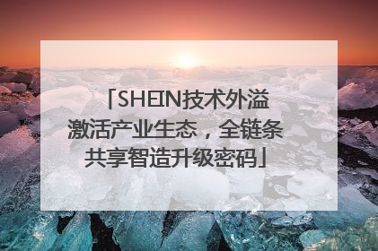 SHEIN技术外溢激活产业生态，全链条共享智造升级密码