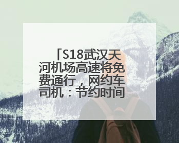 S18武汉天河机场高速将免费通行，网约车司机：节约时间和金钱成本